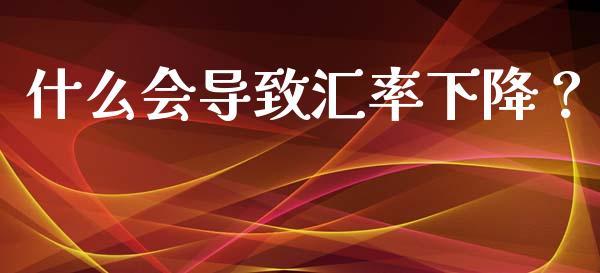 什么会导致汇率下降？_https://www.fsyjjx.cn_期货在线_第1张