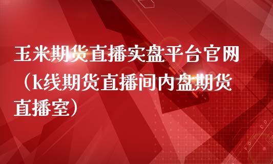 玉米期货直播实盘平台官网（k线期货直播间内盘期货直播室）_https://www.fsyjjx.cn_期货在线_第1张
