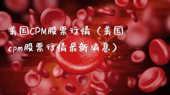 美国CPM股票行情（美国cpm股票行情最新消息）_https://www.fsyjjx.cn_股市分析_第1张