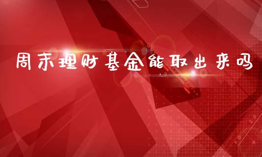 周末理财基金能取出来吗_https://www.fsyjjx.cn_问财精选_第1张