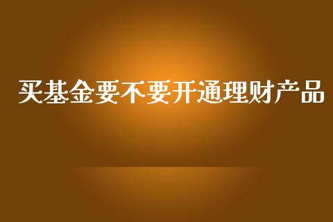 买基金要不要开通理财产品_https://www.fsyjjx.cn_问财精选_第1张