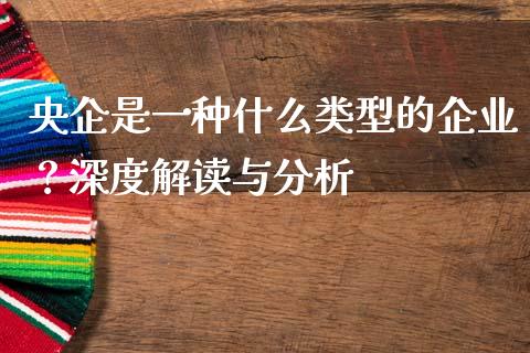 央企是一种什么类型的企业？深度解读与分析_https://www.fsyjjx.cn_问财精选_第1张