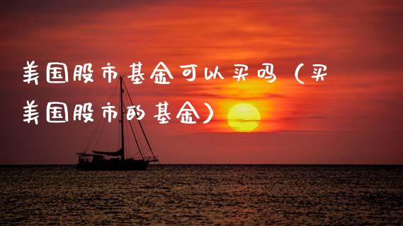 美国股市基金可以买吗（买美国股市的基金）_https://www.fsyjjx.cn_问财精选_第1张