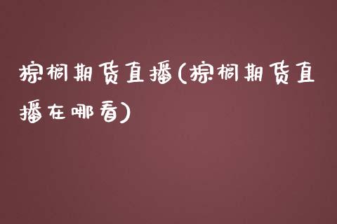 棕榈期货直播(棕榈期货直播在哪看)_https://www.fsyjjx.cn_问财精选_第1张