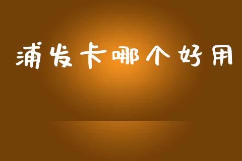 浦发卡哪个好用_https://www.fsyjjx.cn_期货资讯_第1张