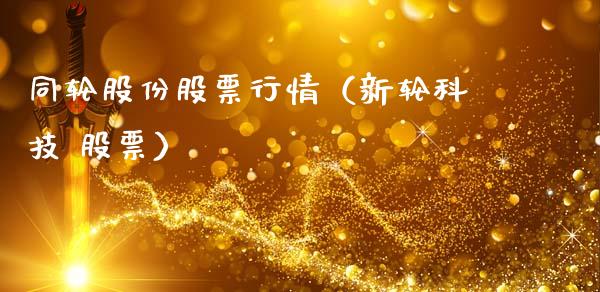 同轮股份股票行情（新轮科技 股票）_https://www.fsyjjx.cn_股市分析_第1张