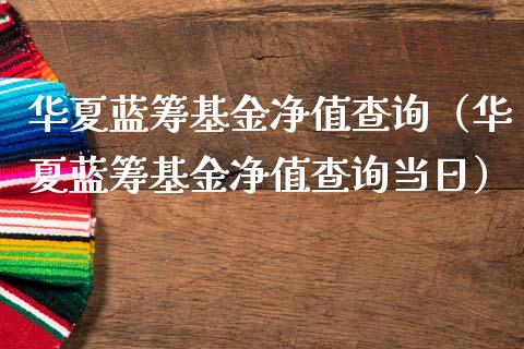 华夏蓝筹基金净值查询（华夏蓝筹基金净值查询当日）_https://www.fsyjjx.cn_问财精选_第1张