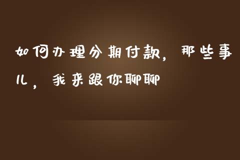 如何办理分期付款，那些事儿，我来跟你聊聊_https://www.fsyjjx.cn_股市分析_第1张