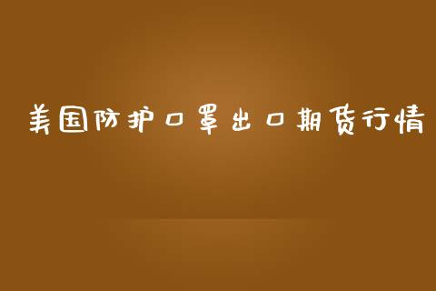 美国防护口罩出口期货行情_https://www.fsyjjx.cn_期货资讯_第1张