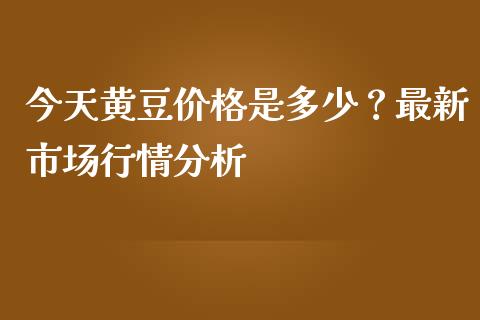 今天黄豆价格是多少？最新市场行情分析_https://www.fsyjjx.cn_股票指导_第1张
