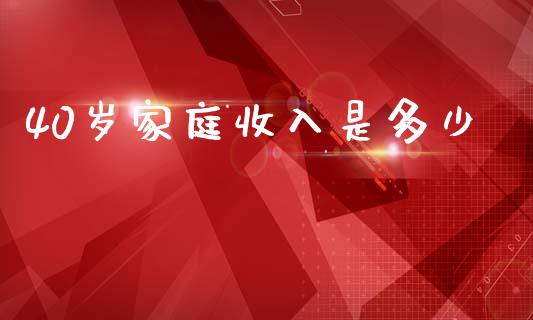 40岁家庭收入是多少_https://www.fsyjjx.cn_问财精选_第1张