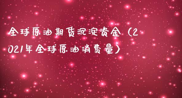 全球原油期货沉淀资金（2021年全球原油消费量）_https://www.fsyjjx.cn_期货资讯_第1张