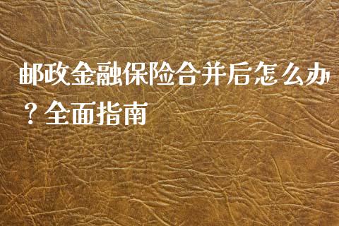邮政金融保险合并后怎么办？全面指南_https://www.fsyjjx.cn_股指期货_第1张
