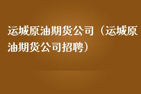 运城原油期货公司（运城原油期货公司招聘）_https://www.fsyjjx.cn_期货研报_第1张