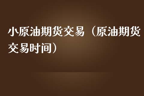 小原油期货交易（原油期货交易时间）_https://www.fsyjjx.cn_期货资讯_第1张