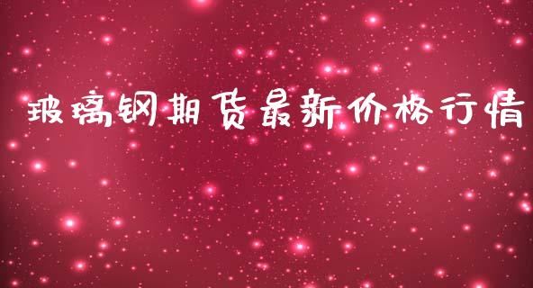 玻璃钢期货最新价格行情_https://www.fsyjjx.cn_期货研报_第1张