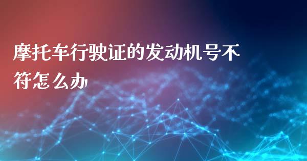 摩托车行驶证的发动机号不符怎么办_https://www.fsyjjx.cn_期货研报_第1张