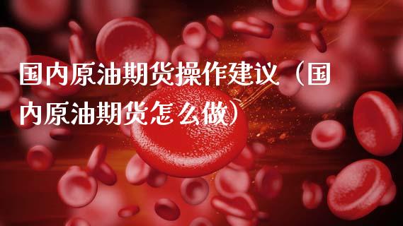 国内原油期货操作建议（国内原油期货怎么做）_https://www.fsyjjx.cn_期货资讯_第1张