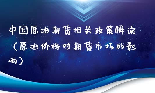 中国原油期货相关政策解读（原油价格对期货市场的影响）_https://www.fsyjjx.cn_期货研报_第1张