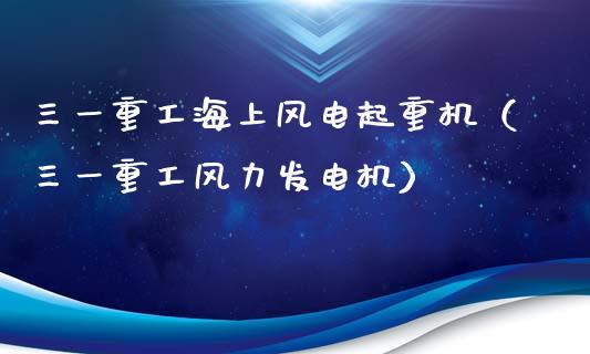 三一重工海上风电起重机（三一重工风力发电机）_https://www.fsyjjx.cn_股市分析_第1张