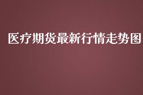 医疗期货最新行情走势图_https://www.fsyjjx.cn_期货资讯_第1张