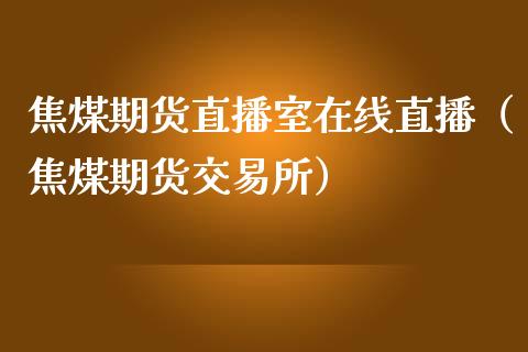 焦煤期货直播室在线直播（焦煤期货交易所）_https://www.fsyjjx.cn_期货在线_第1张