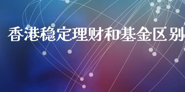 香港稳定理财和基金区别_https://www.fsyjjx.cn_问财精选_第1张