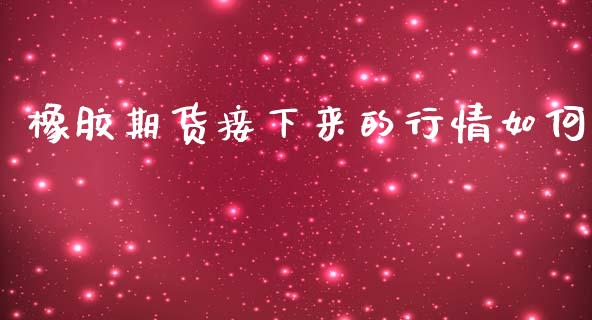 橡胶期货接下来的行情如何_https://www.fsyjjx.cn_期货资讯_第1张