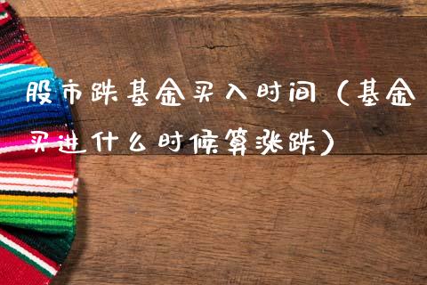 股市跌基金买入时间（基金买进什么时候算涨跌）_https://www.fsyjjx.cn_问财精选_第1张
