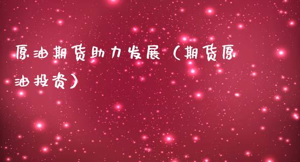 原油期货助力发展（期货原油投资）_https://www.fsyjjx.cn_期货研报_第1张