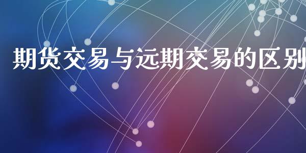 期货交易与远期交易的区别_https://www.fsyjjx.cn_期货研报_第1张