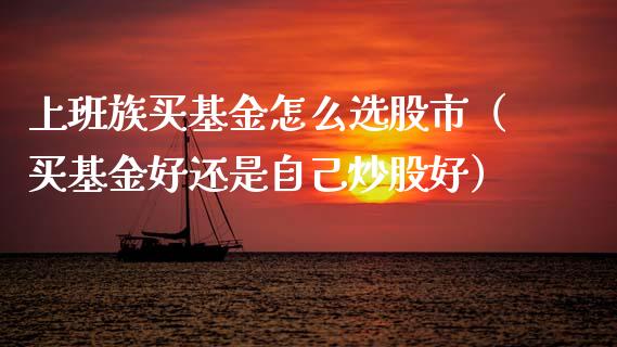 上班族买基金怎么选股市（买基金好还是自己炒股好）_https://www.fsyjjx.cn_理财资讯_第1张
