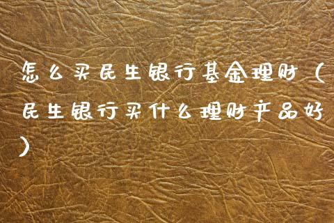 怎么买民生银行基金理财（民生银行买什么理财产品好）_https://www.fsyjjx.cn_理财资讯_第1张