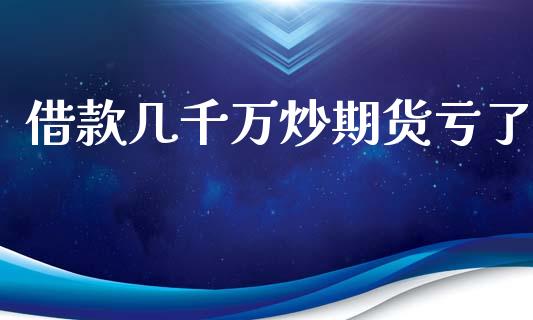 借款几千万炒期货亏了_https://www.fsyjjx.cn_期货研报_第1张