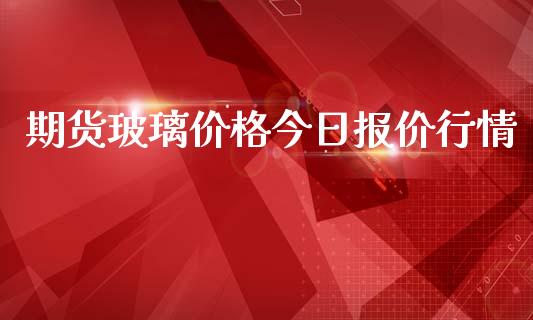 期货玻璃价格今日报价行情_https://www.fsyjjx.cn_期货研报_第1张