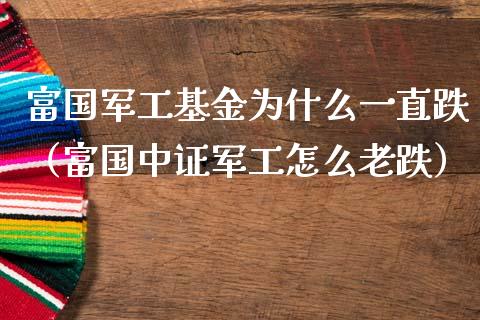 富国军工基金为什么一直跌（富国中证军工怎么老跌）_https://www.fsyjjx.cn_问财精选_第1张