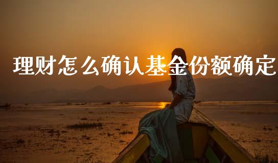 理财怎么确认基金份额确定_https://www.fsyjjx.cn_问财精选_第1张