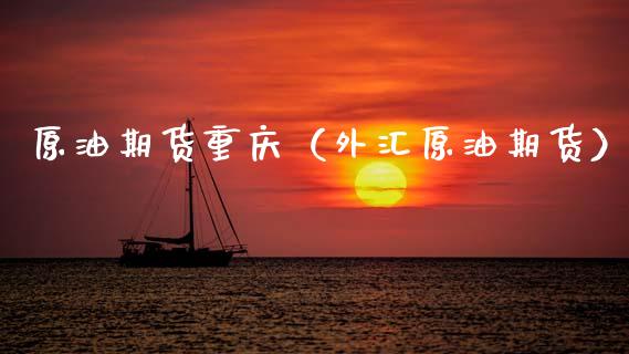 原油期货重庆（外汇原油期货）_https://www.fsyjjx.cn_期货资讯_第1张