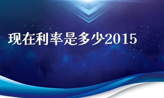 现在利率是多少2015_https://www.fsyjjx.cn_理财资讯_第1张
