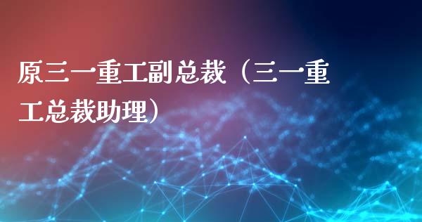 原三一重工副总裁（三一重工总裁助理）_https://www.fsyjjx.cn_股市分析_第1张