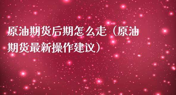 原油期货后期怎么走（原油期货最新操作建议）_https://www.fsyjjx.cn_期货资讯_第1张