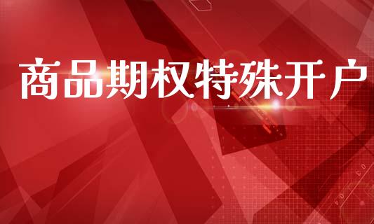 商品期权特殊开户_https://www.fsyjjx.cn_理财资讯_第1张
