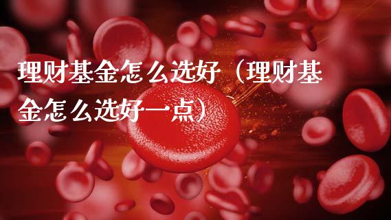 理财基金怎么选好（理财基金怎么选好一点）_https://www.fsyjjx.cn_理财资讯_第1张