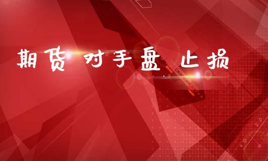 期货 对手盘 止损_https://www.fsyjjx.cn_期货研报_第1张