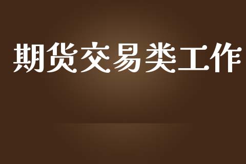 期货交易类工作_https://www.fsyjjx.cn_问财精选_第1张