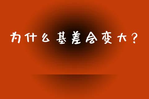 为什么基差会变大？_https://www.fsyjjx.cn_期货研报_第1张