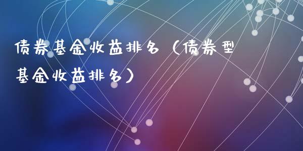 债券基金收益排名（债券型基金收益排名）_https://www.fsyjjx.cn_问财精选_第1张