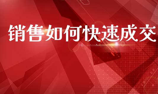 销售如何快速成交_https://www.fsyjjx.cn_期货资讯_第1张