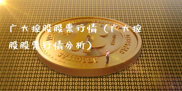 广大控股股票行情（广大控股股票行情分析）_https://www.fsyjjx.cn_股市分析_第1张