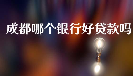成都哪个银行好贷款吗_https://www.fsyjjx.cn_理财资讯_第1张